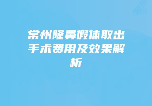 常州隆鼻假体取出手术费用及效果解析