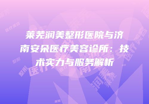 莱芜润美整形医院与济南安朵医疗美容诊所：技术实力与服务解析