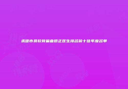 承德市鼻软骨偏曲矫正医生排名前十佳年度名单