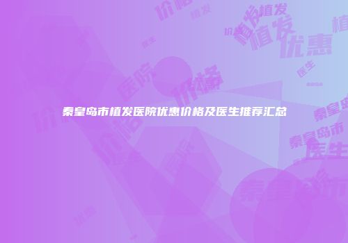 秦皇岛市植发医院优惠价格及医生推荐汇总