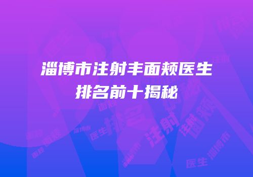 淄博市注射丰面颊医生排名前十揭秘