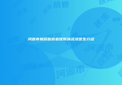 河源市玻尿酸抗衰医院排名及医生介绍