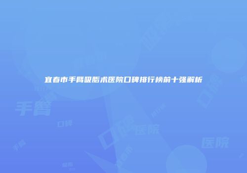 宜春市手臂吸脂术医院口碑排行榜前十强解析