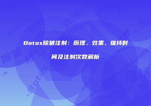 Botox除皱注射：原理、效果、维持时间及注射次数解析