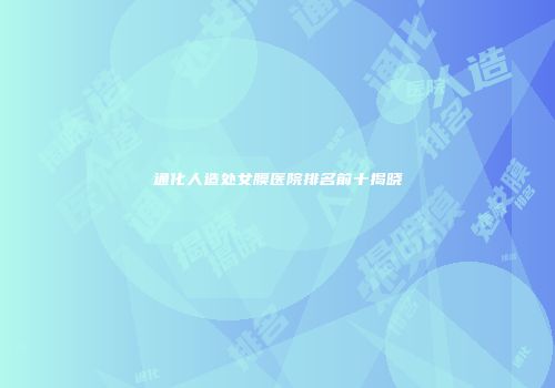 通化人造处女膜医院排名前十揭晓