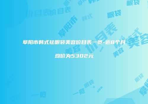 阜阳市韩式祛眼袋美容价目表一览-近8个月均价为5302元