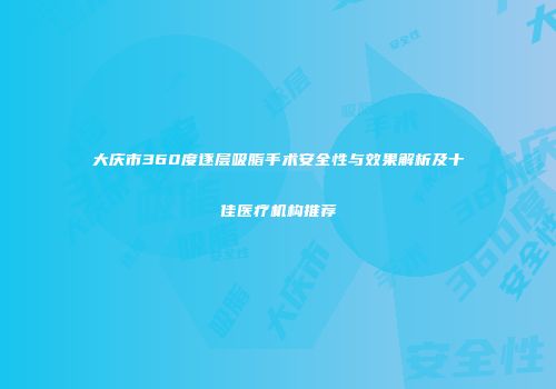 大庆市360度逐层吸脂手术安全性与效果解析及十佳医疗机构推荐