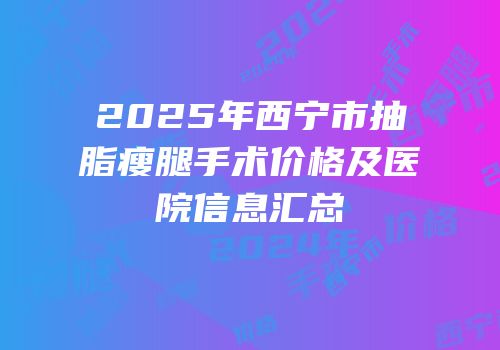 2025年西宁市抽脂瘦腿手术价格及医院信息汇总