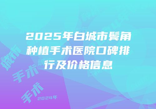 2025年白城市鬓角种植手术医院口碑排行及价格信息