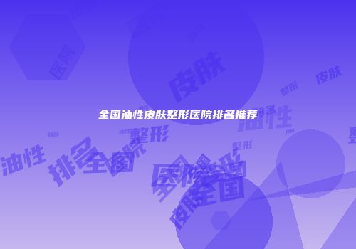 全国油性皮肤整形医院排名推荐