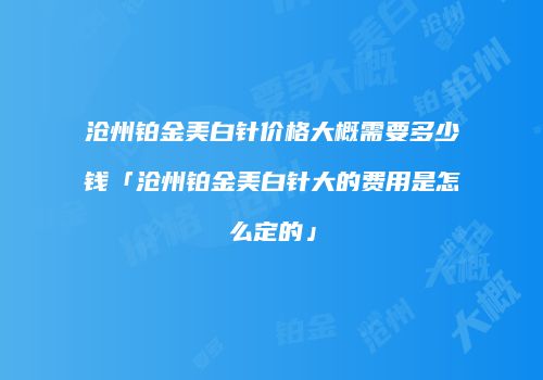 沧州铂金美白针价格大概需要多少钱「沧州铂金美白针大的费用是怎么定的」