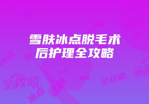 雪肤冰点脱毛术后护理全攻略