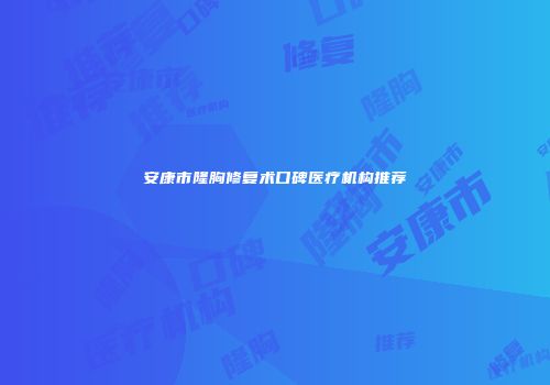 安康市隆胸修复术口碑医疗机构推荐