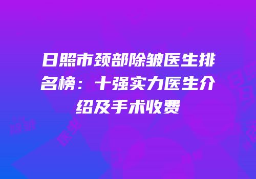 日照市颈部除皱医生排名榜：十强实力医生介绍及手术收费