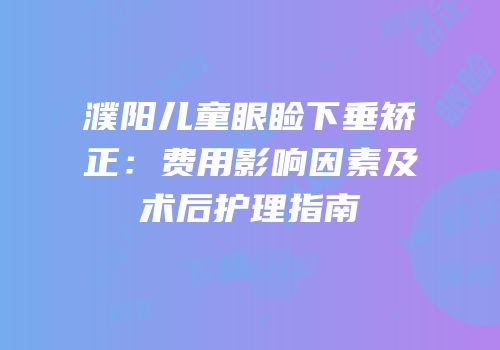 濮阳儿童眼睑下垂矫正：费用影响因素及术后护理指南