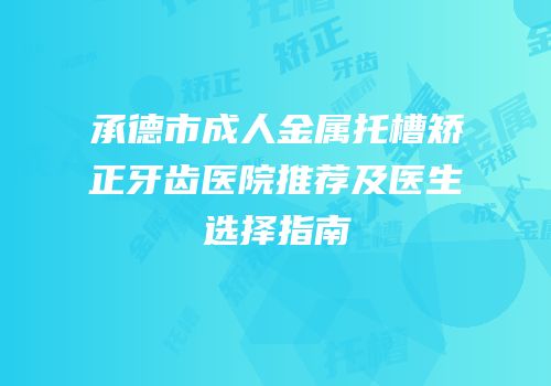 承德市成人金属托槽矫正牙齿医院推荐及医生选择指南