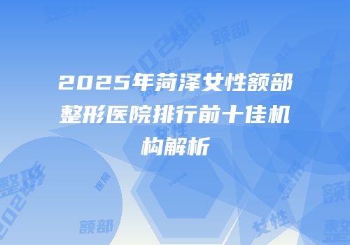 2025年菏泽女性额部整形医院排行前十佳机构解析
