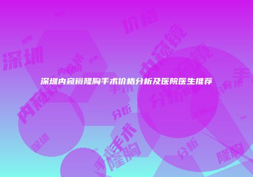 深圳内窥镜隆胸手术价格分析及医院医生推荐