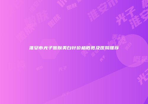 淮安市光子嫩肤美白针价格概览及医院推荐