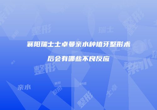 襄阳瑞士士卓曼亲水种植牙整形术后会有哪些不良反应