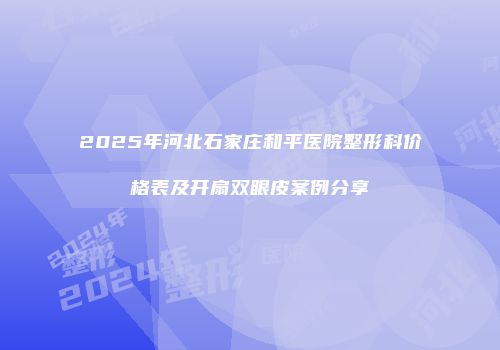 2025年河北石家庄和平医院整形科价格表及开扇双眼皮案例分享