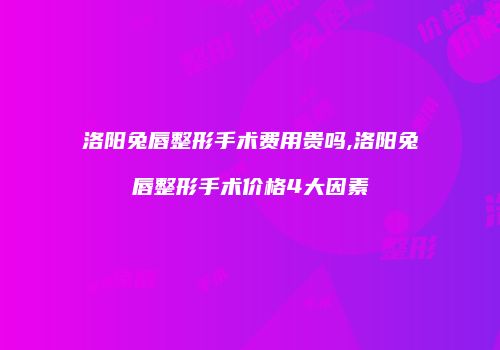 洛阳兔唇整形手术费用贵吗,洛阳兔唇整形手术价格4大因素