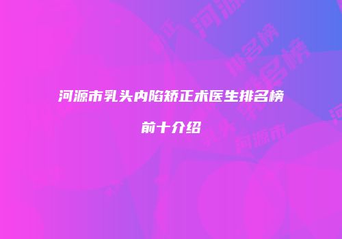 河源市乳头内陷矫正术医生排名榜前十介绍