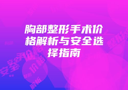 胸部整形手术价格解析与安全选择指南