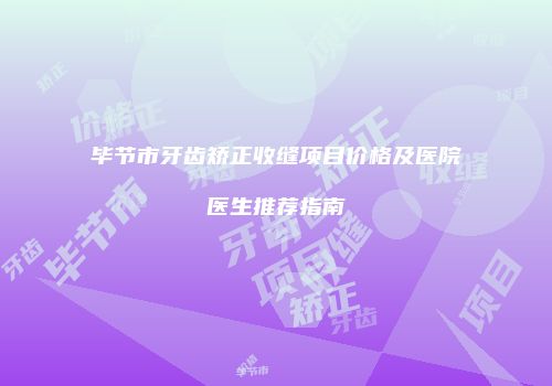 毕节市牙齿矫正收缝项目价格及医院医生推荐指南