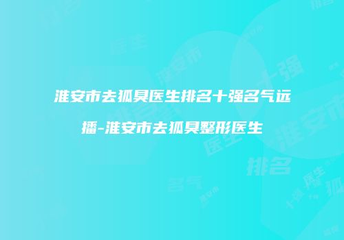 淮安市去狐臭医生排名十强名气远播-淮安市去狐臭整形医生