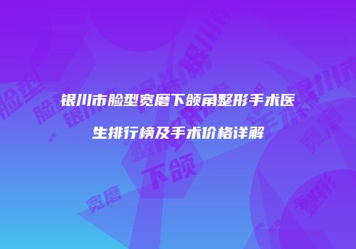 银川市脸型宽磨下颌角整形手术医生排行榜及手术价格详解