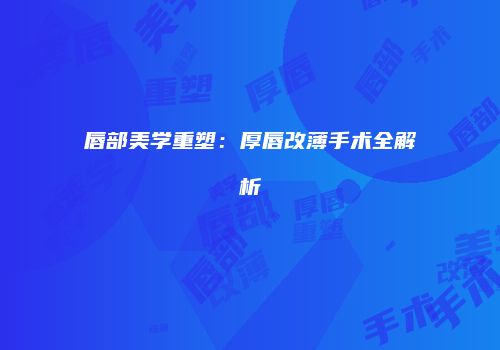 唇部美学重塑：厚唇改薄手术全解析