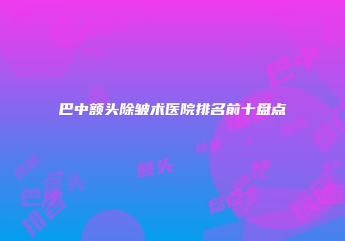 巴中额头除皱术医院排名前十盘点