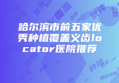 哈尔滨市前五家优秀种植覆盖义齿locator医院推荐