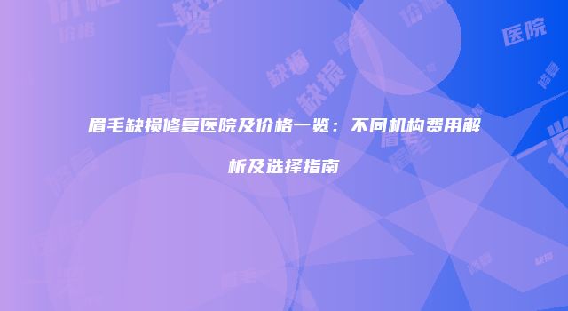 眉毛缺损修复医院及价格一览：不同机构费用解析及选择指南