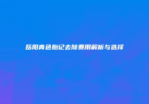 岳阳青色胎记去除费用解析与选择