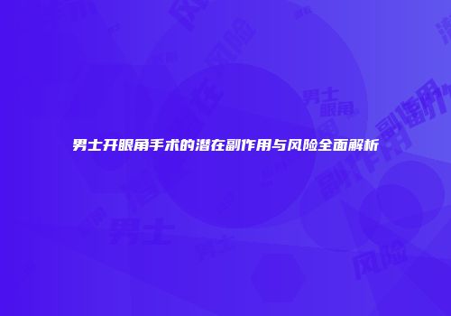 男士开眼角手术的潜在副作用与风险全面解析