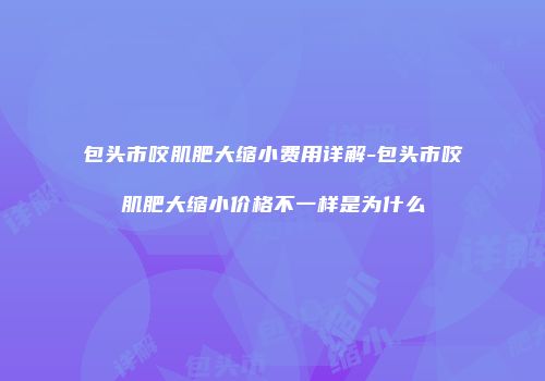 包头市咬肌肥大缩小费用详解-包头市咬肌肥大缩小价格不一样是为什么