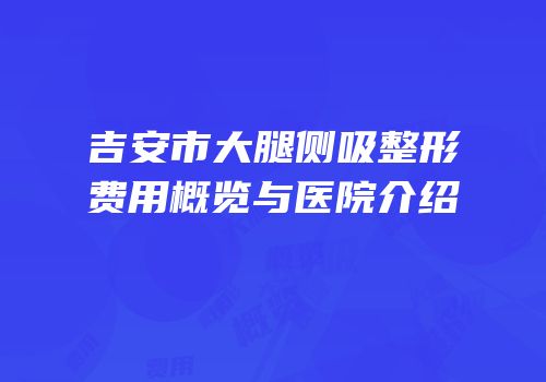 吉安市大腿侧吸整形费用概览与医院介绍