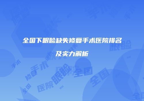 全国下眼睑缺失修复手术医院排名及实力解析