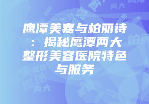 鹰潭美嘉与柏丽诗：揭秘鹰潭两大整形美容医院特色与服务