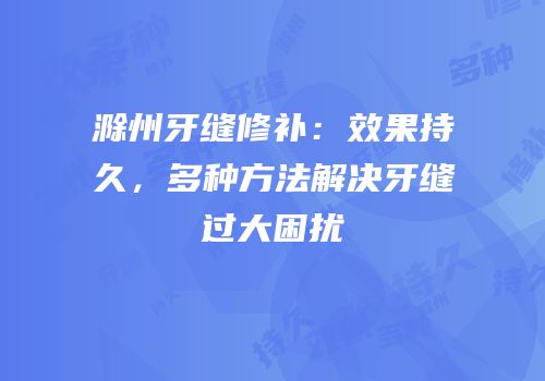 滁州牙缝修补：效果持久，多种方法解决牙缝过大困扰