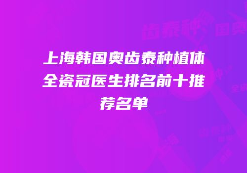 上海韩国奥齿泰种植体全瓷冠医生排名前十推荐名单
