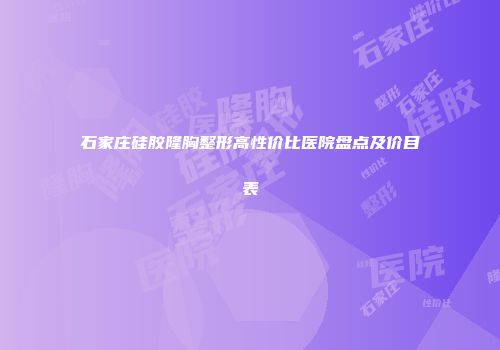 石家庄硅胶隆胸整形高性价比医院盘点及价目表