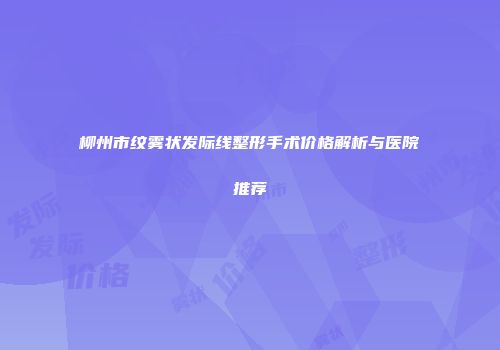 柳州市纹雾状发际线整形手术价格解析与医院推荐