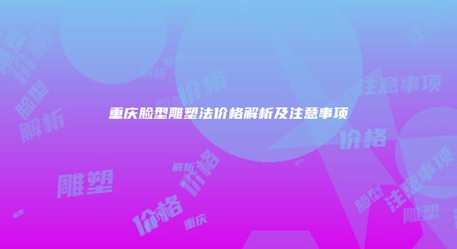 重庆脸型雕塑法价格解析及注意事项