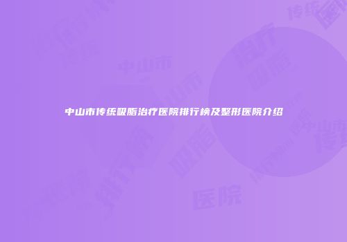 中山市传统吸脂治疗医院排行榜及整形医院介绍