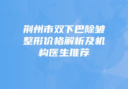 荆州市双下巴除皱整形价格解析及机构医生推荐
