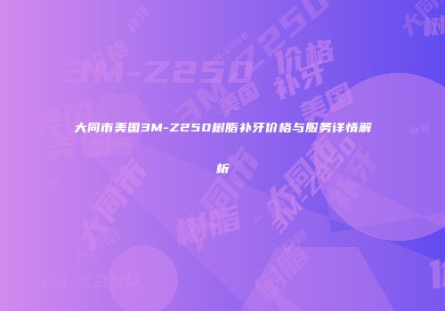 大同市美国3M-Z250树脂补牙价格与服务详情解析