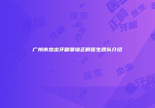 广州市杰出牙龈萎缩正畸医生团队介绍